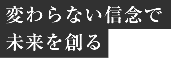 変わらない信念で未来を創る